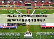 2024年足球世界杯亚洲区预选赛(2024年亚洲足球世界杯预选赛即将开启)