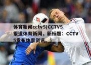 体育新闻cctv5(CCTV5报道体育新闻，新标题：CCTV5发布体育资讯。)