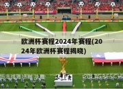 欧洲杯赛程2024年赛程(2024年欧洲杯赛程揭晓)