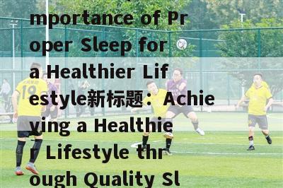 对比分析怎(原标题：The Importance of Proper Sleep for a Healthier Lifestyle新标题：Achieving a Healthier Lifestyle through Quality Sleep)