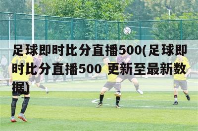 足球即时比分直播500(足球即时比分直播500 更新至最新数据)