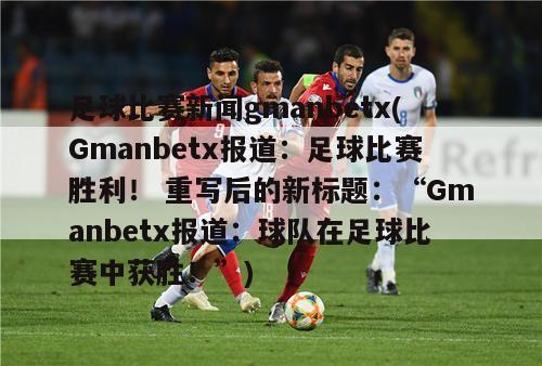 足球比赛新闻gmanbetx(Gmanbetx报道：足球比赛胜利！ 重写后的新标题：“Gmanbetx报道：球队在足球比赛中获胜！”)