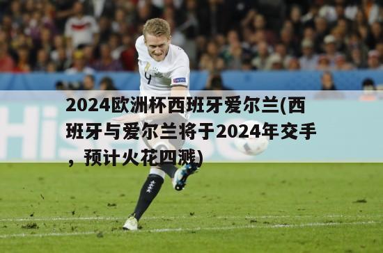 2024欧洲杯西班牙爱尔兰(西班牙与爱尔兰将于2024年交手，预计火花四溅)