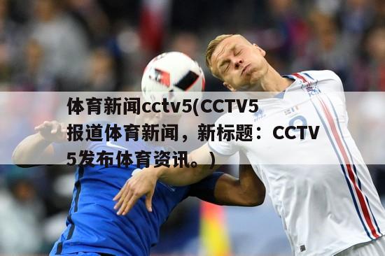 体育新闻cctv5(CCTV5报道体育新闻，新标题：CCTV5发布体育资讯。)
