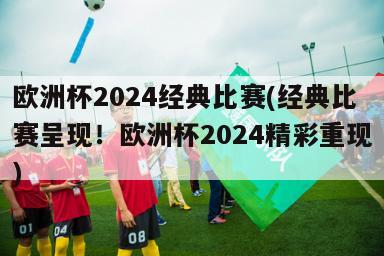 欧洲杯2024经典比赛(经典比赛呈现！欧洲杯2024精彩重现)