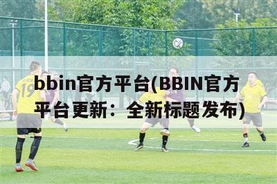 bbin官方平台(BBIN官方平台更新：全新标题发布)